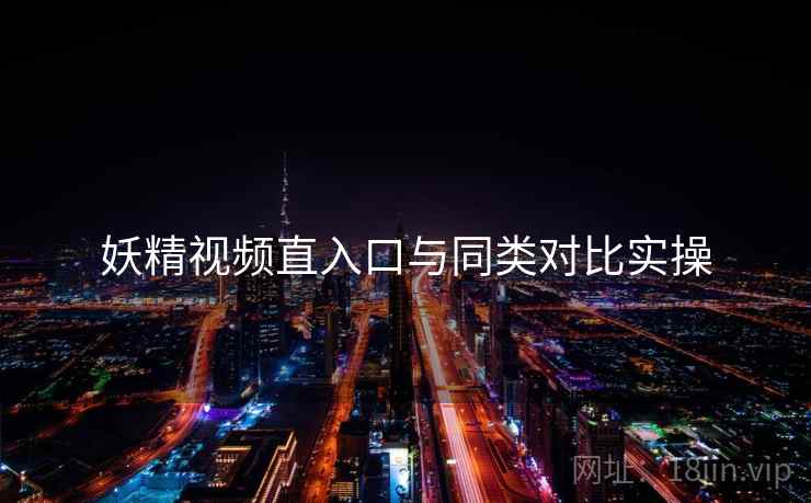 妖精视频直入口与同类对比实操