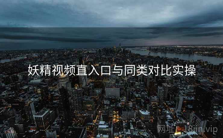 妖精视频直入口与同类对比实操
