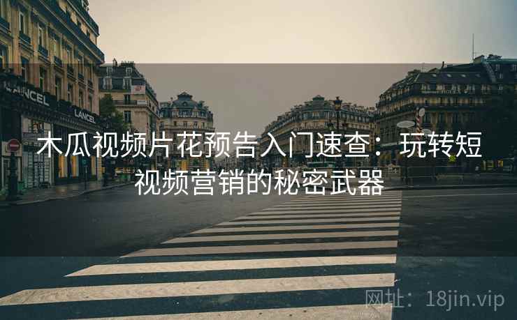 木瓜视频片花预告入门速查：玩转短视频营销的秘密武器