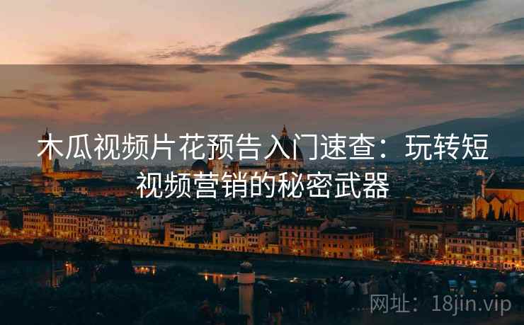 木瓜视频片花预告入门速查：玩转短视频营销的秘密武器