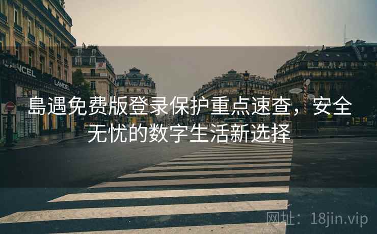 島遇免费版登录保护重点速查，安全无忧的数字生活新选择
