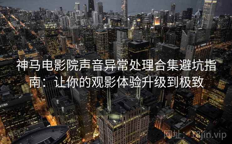 神马电影院声音异常处理合集避坑指南：让你的观影体验升级到极致