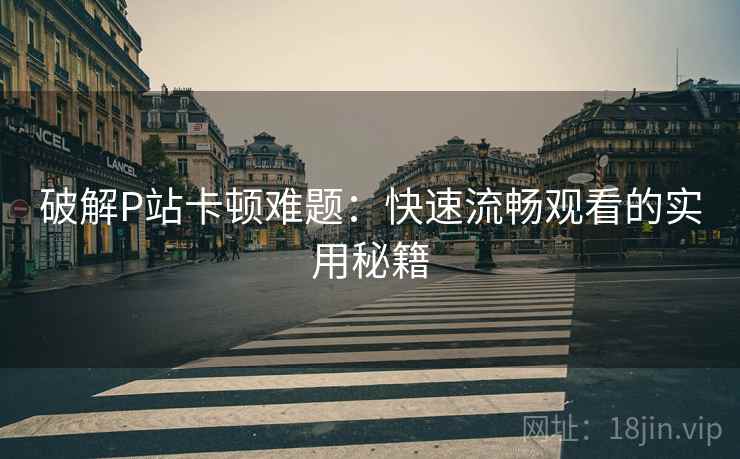 破解P站卡顿难题：快速流畅观看的实用秘籍