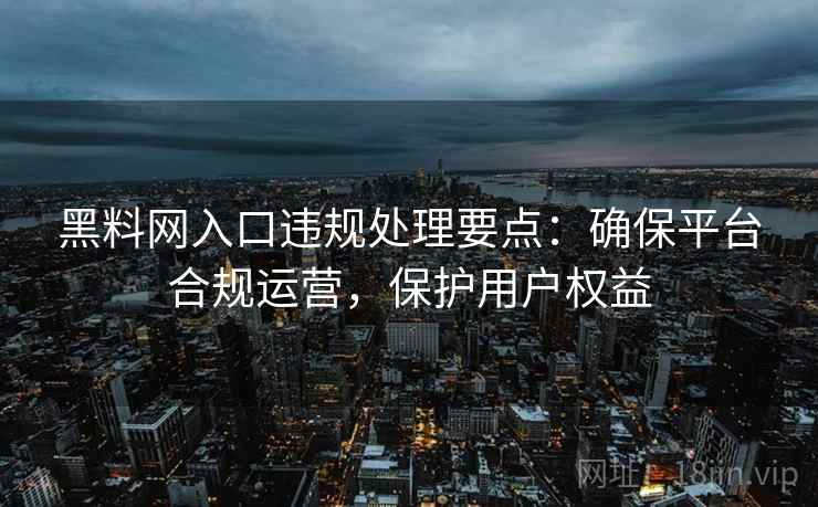 黑料网入口违规处理要点：确保平台合规运营，保护用户权益