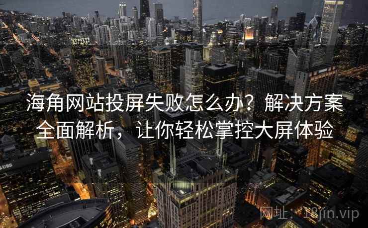海角网站投屏失败怎么办？解决方案全面解析，让你轻松掌控大屏体验