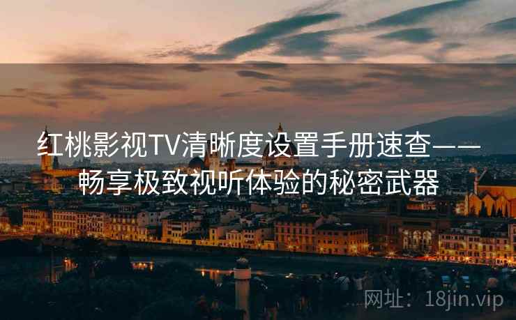 红桃影视TV清晰度设置手册速查——畅享极致视听体验的秘密武器