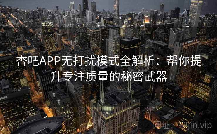 杏吧APP无打扰模式全解析：帮你提升专注质量的秘密武器