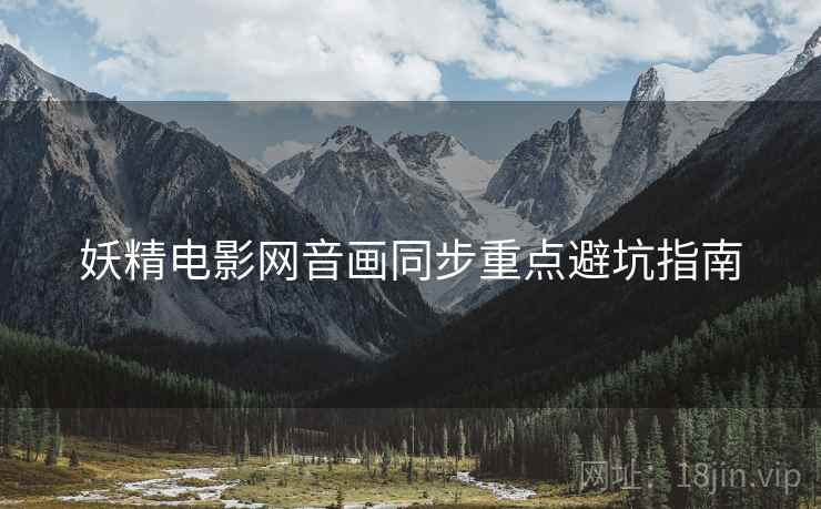 妖精电影网音画同步重点避坑指南