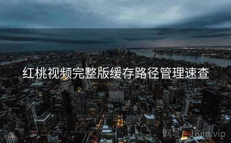 红桃视频完整版缓存路径管理速查