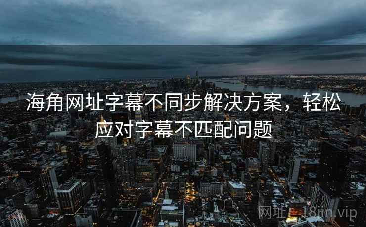 海角网址字幕不同步解决方案，轻松应对字幕不匹配问题