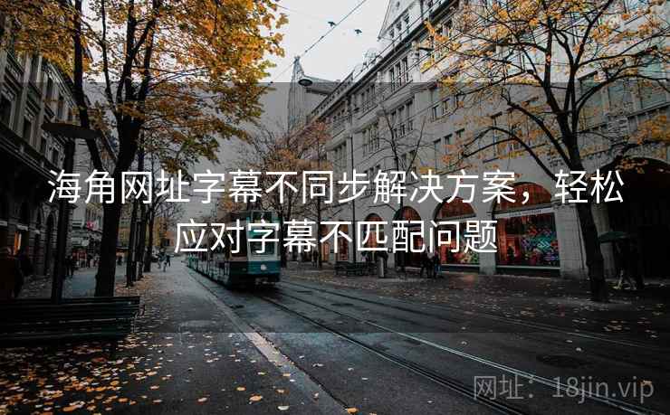 海角网址字幕不同步解决方案，轻松应对字幕不匹配问题