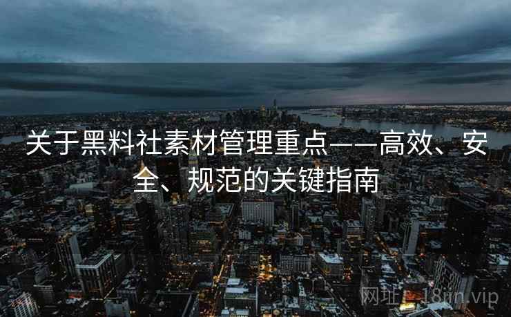 关于黑料社素材管理重点——高效、安全、规范的关键指南