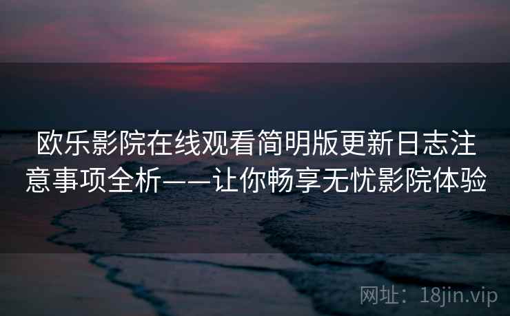 欧乐影院在线观看简明版更新日志注意事项全析——让你畅享无忧影院体验