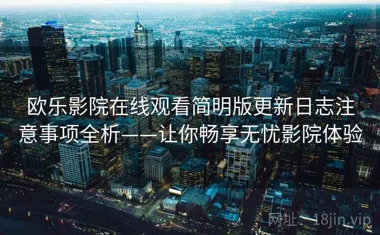 欧乐影院在线观看简明版更新日志注意事项全析——让你畅享无忧影院体验