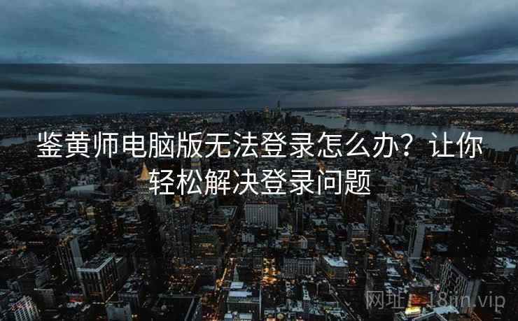 鉴黄师电脑版无法登录怎么办？让你轻松解决登录问题
