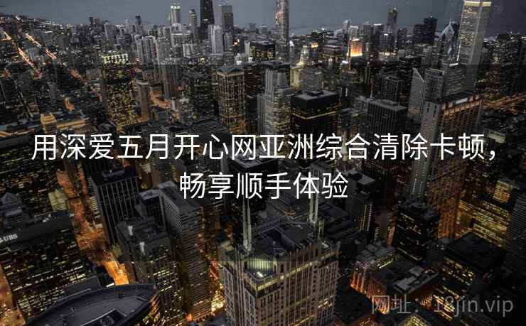 用深爱五月开心网亚洲综合清除卡顿，畅享顺手体验