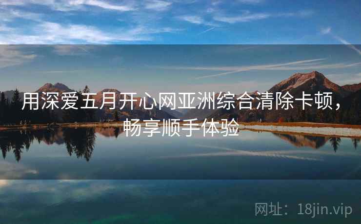 用深爱五月开心网亚洲综合清除卡顿，畅享顺手体验