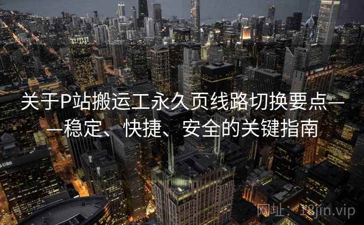 关于P站搬运工永久页线路切换要点——稳定、快捷、安全的关键指南