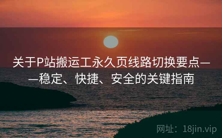 关于P站搬运工永久页线路切换要点——稳定、快捷、安全的关键指南