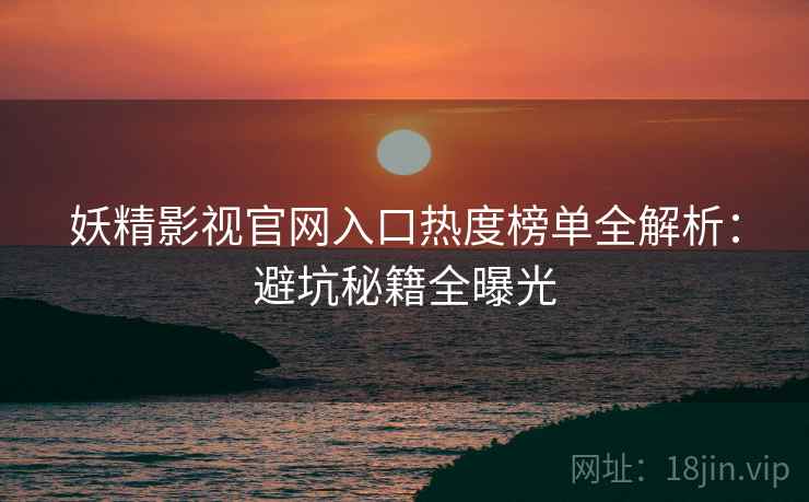 妖精影视官网入口热度榜单全解析：避坑秘籍全曝光