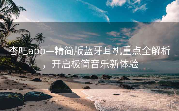 杏吧app—精简版蓝牙耳机重点全解析，开启极简音乐新体验
