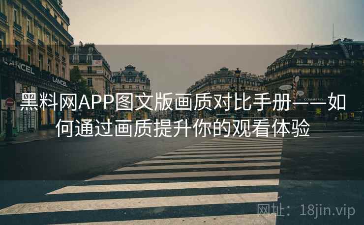 黑料网APP图文版画质对比手册——如何通过画质提升你的观看体验