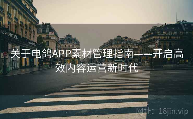 关于电鸽APP素材管理指南——开启高效内容运营新时代