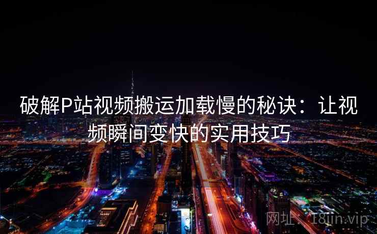 破解P站视频搬运加载慢的秘诀：让视频瞬间变快的实用技巧