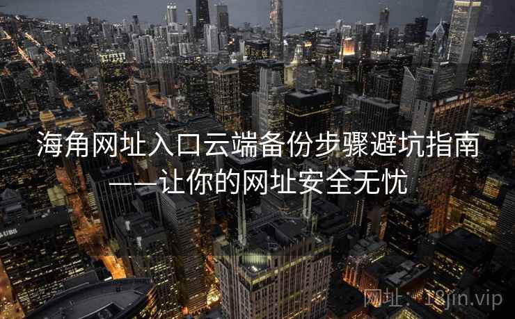 海角网址入口云端备份步骤避坑指南——让你的网址安全无忧