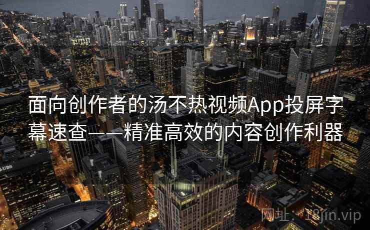 面向创作者的汤不热视频App投屏字幕速查——精准高效的内容创作利器