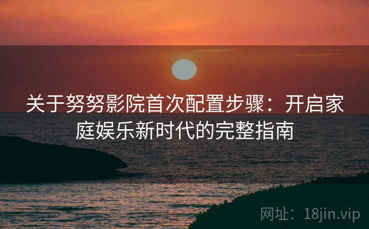 关于努努影院首次配置步骤：开启家庭娱乐新时代的完整指南