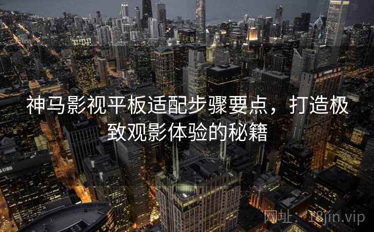 神马影视平板适配步骤要点，打造极致观影体验的秘籍