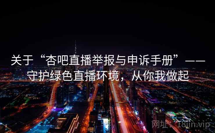 关于“杏吧直播举报与申诉手册”——守护绿色直播环境，从你我做起