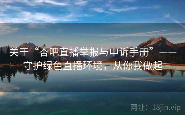 关于“杏吧直播举报与申诉手册”——守护绿色直播环境,从你我做起 关于“杏吧直播举报与申诉手册”——守护绿色直播环境,从你我做起