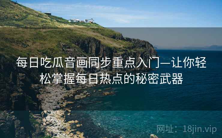 每日吃瓜音画同步重点入门—让你轻松掌握每日热点的秘密武器 每日吃瓜音画同步重点入门—让你轻松掌握每日热点的秘密武器