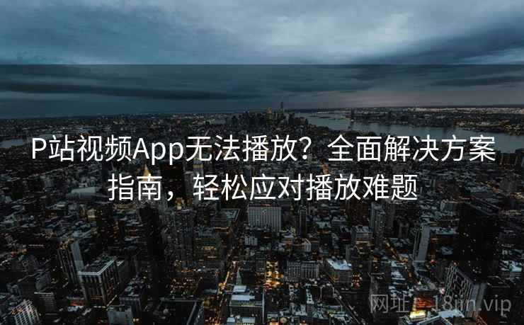 P站视频App无法播放？全面解决方案指南，轻松应对播放难题