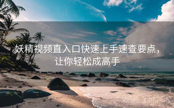 妖精视频直入口快速上手速查要点，让你轻松成高手