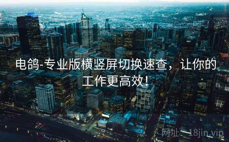 电鸽-专业版横竖屏切换速查，让你的工作更高效！