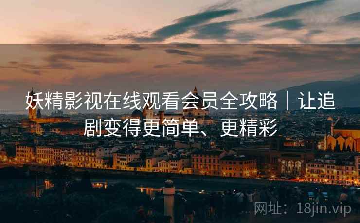 妖精影视在线观看会员全攻略｜让追剧变得更简单、更精彩