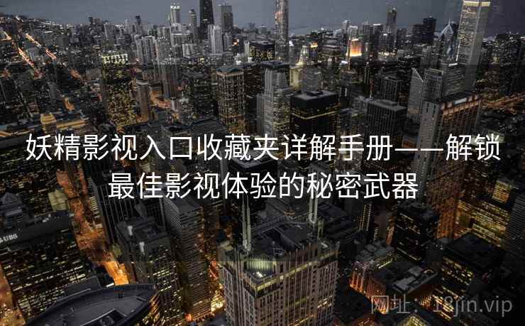 妖精影视入口收藏夹详解手册——解锁最佳影视体验的秘密武器