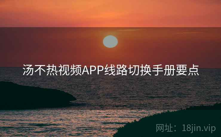 汤不热视频APP线路切换手册要点