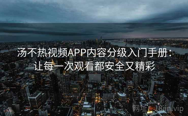 汤不热视频APP内容分级入门手册：让每一次观看都安全又精彩