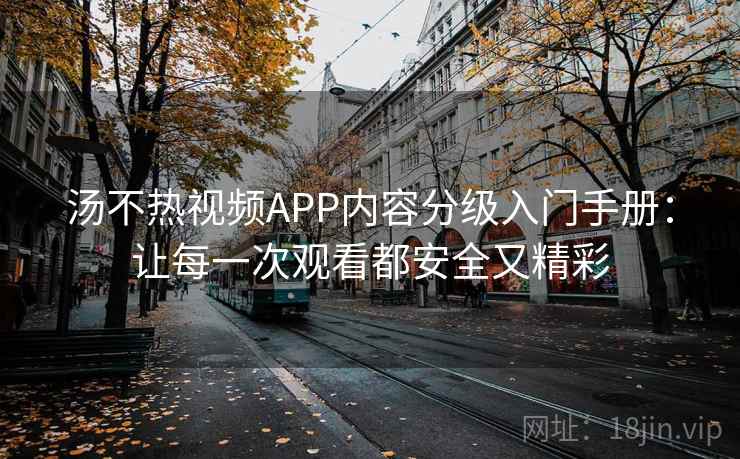 汤不热视频APP内容分级入门手册：让每一次观看都安全又精彩