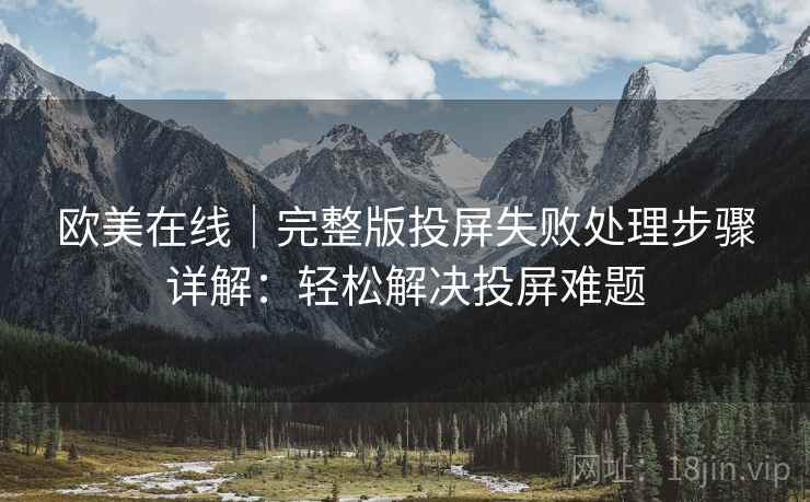 欧美在线｜完整版投屏失败处理步骤详解：轻松解决投屏难题