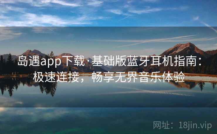 岛遇app下载·基础版蓝牙耳机指南：极速连接，畅享无界音乐体验