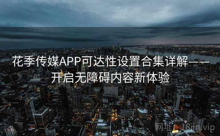 花季传媒APP可达性设置合集详解——开启无障碍内容新体验