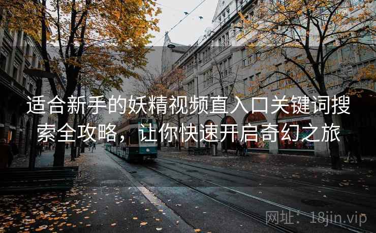 适合新手的妖精视频直入口关键词搜索全攻略，让你快速开启奇幻之旅