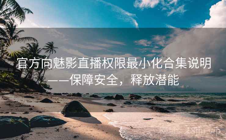 官方向魅影直播权限最小化合集说明——保障安全，释放潜能