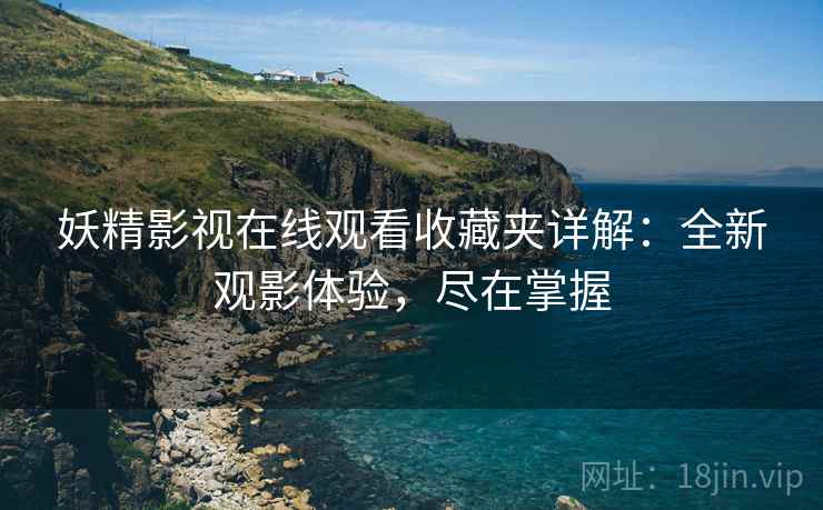 妖精影视在线观看收藏夹详解：全新观影体验，尽在掌握