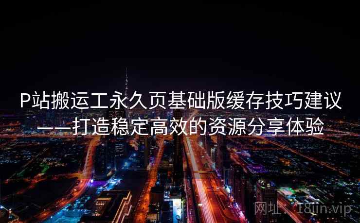 P站搬运工永久页基础版缓存技巧建议——打造稳定高效的资源分享体验